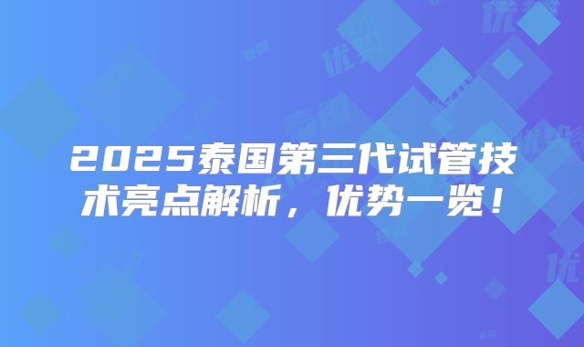 2025泰国第三代试管技术亮点解析,优势一览!