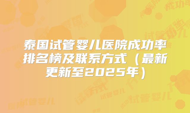 泰国试管婴儿医院成功率排名榜及联系方式（最新更新至2025年）