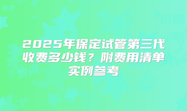 2025年保定试管第三代收费多少钱?附费用清单实例参考