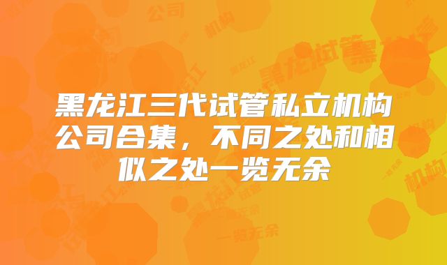 黑龙江三代试管私立机构公司合集，不同之处和相似之处一览无余