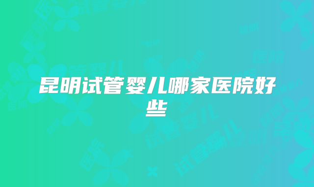 昆明试管婴儿哪家医院好些