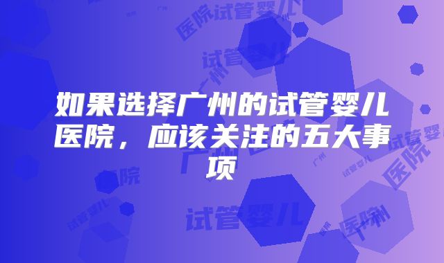 如果选择广州的试管婴儿医院,应该关注的五大事项