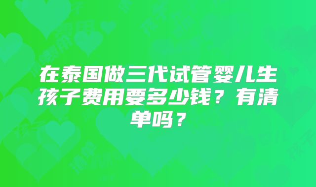 在泰国做三代试管婴儿生孩子费用要多少钱？有清单吗？