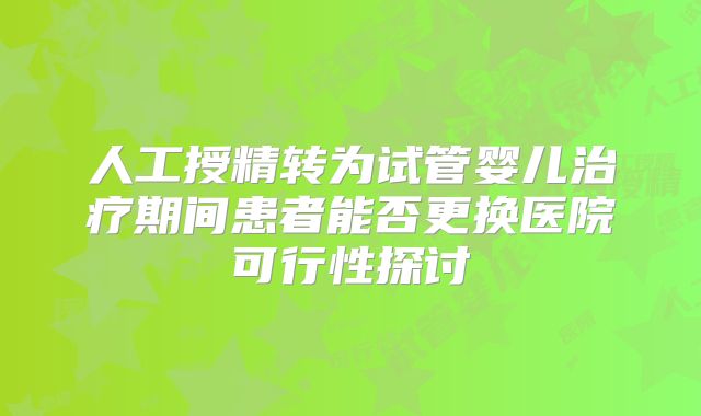 人工授精转为试管婴儿治疗期间患者能否更换医院可行性探讨