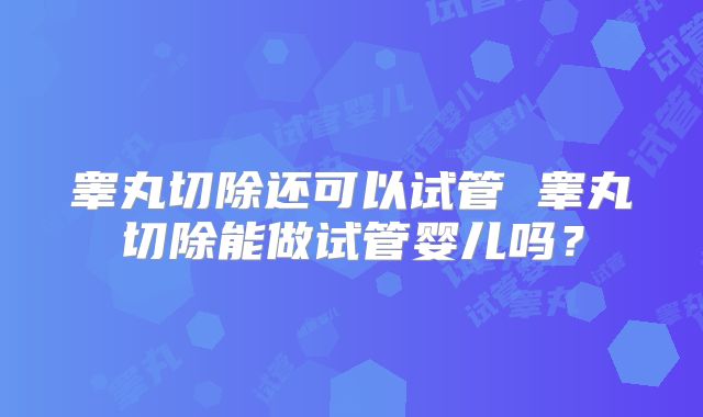 睾丸切除还可以试管 睾丸切除能做试管婴儿吗?