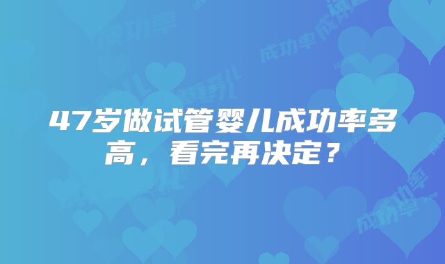 47岁做试管婴儿成功率多高，看完再决定？