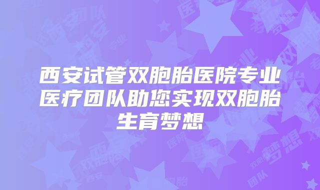 西安试管双胞胎医院专业医疗团队助您实现双胞胎生育梦想