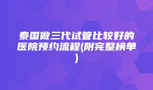 泰国做三代试管比较好的医院预约流程(附完整榜单)