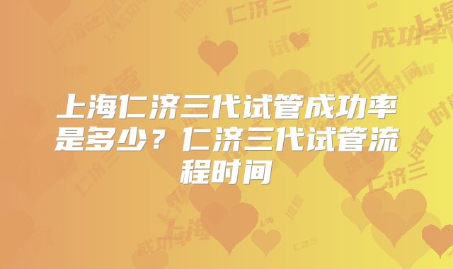 上海仁济三代试管成功率是多少？仁济三代试管流程时间