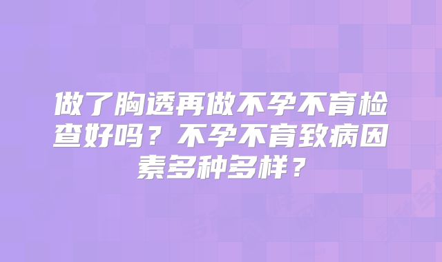 做了胸透再做不孕不育检查好吗?不孕不育致病因素多种多样?