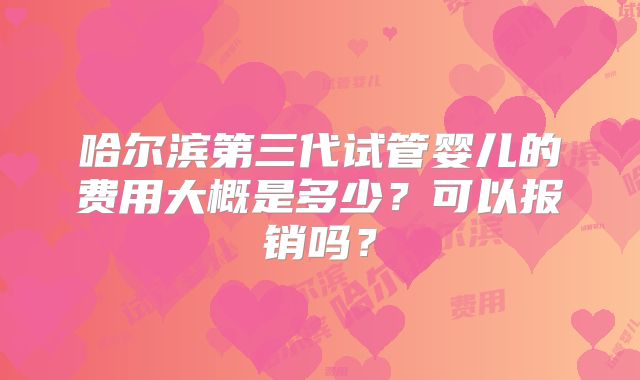 哈尔滨第三代试管婴儿的费用大概是多少？可以报销吗？