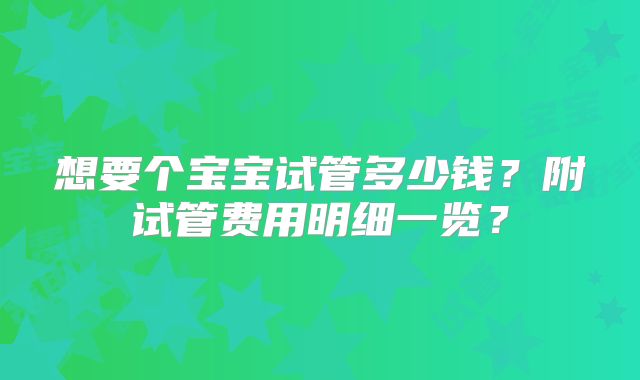 想要个宝宝试管多少钱？附试管费用明细一览？