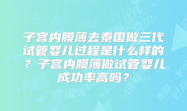 子宫内膜薄去泰国做三代试管婴儿过程是什么样的?子宫内膜薄做试管婴儿成功率高吗?
