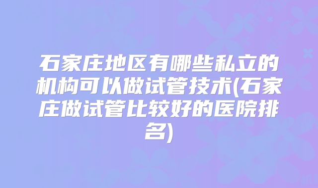 石家庄地区有哪些私立的机构可以做试管技术(石家庄做试管比较好的医院排名)
