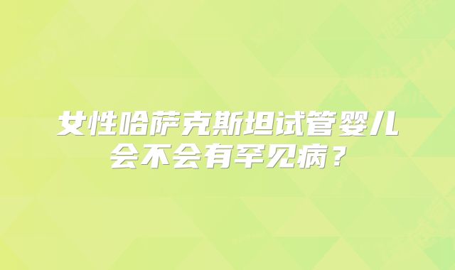 女性哈萨克斯坦试管婴儿会不会有罕见病？