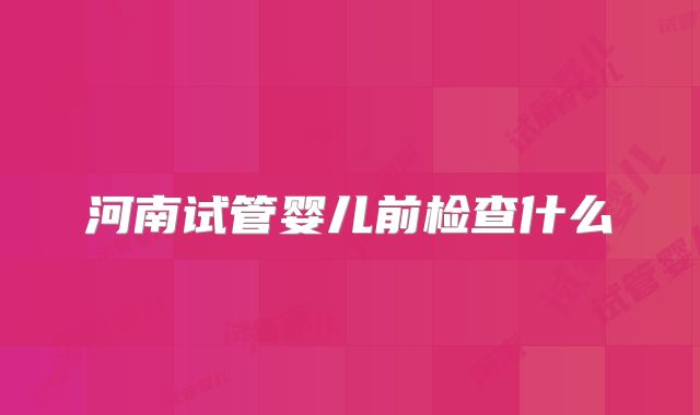 河南试管婴儿前检查什么