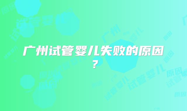 广州试管婴儿失败的原因？