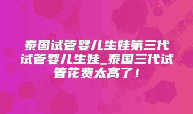 泰国试管婴儿生娃第三代试管婴儿生娃_泰国三代试管花费太高了!
