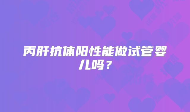 丙肝抗体阳性能做试管婴儿吗？