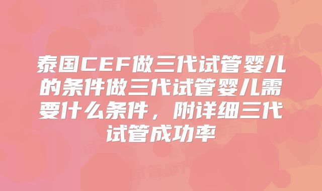 泰国CEF做三代试管婴儿的条件做三代试管婴儿需要什么条件,附详细三代试管成功率