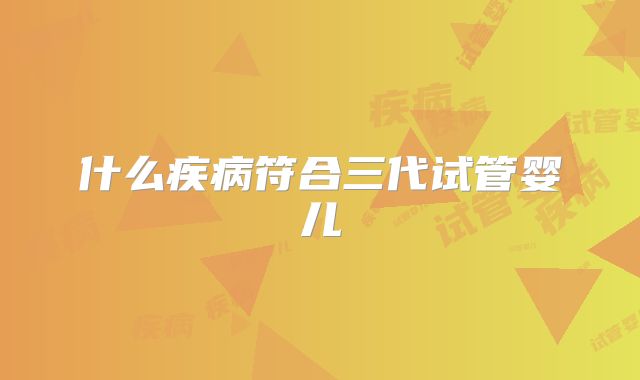 什么疾病符合三代试管婴儿