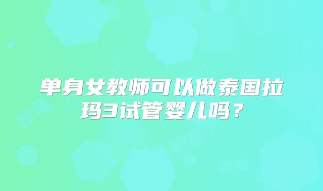 单身女教师可以做泰国拉玛3试管婴儿吗?