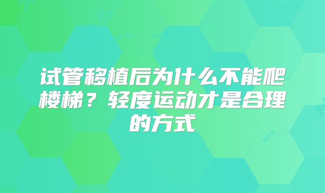 试管移植后为什么不能爬楼梯？轻度运动才是合理的方式