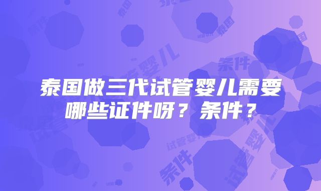 泰国做三代试管婴儿需要哪些证件呀?条件?