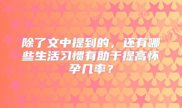 除了文中提到的,还有哪些生活习惯有助于提高怀孕几率?