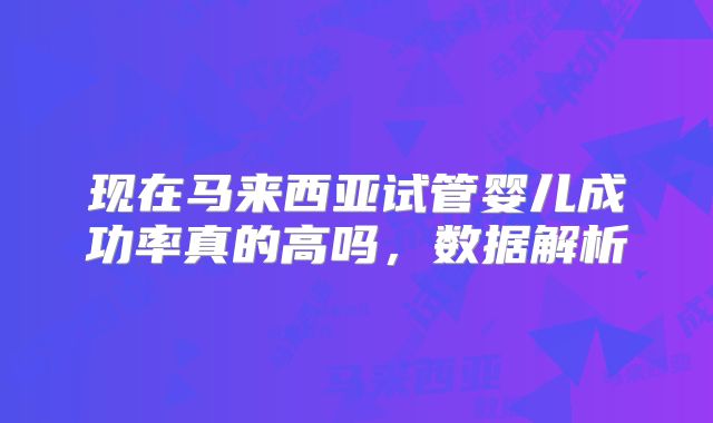 现在马来西亚试管婴儿成功率真的高吗，数据解析