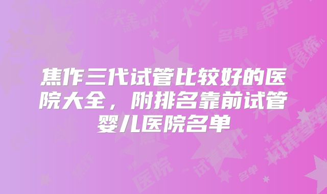 焦作三代试管比较好的医院大全,附排名靠前试管婴儿医院名单