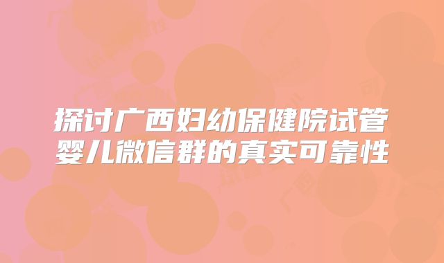 探讨广西妇幼保健院试管婴儿微信群的真实可靠性
