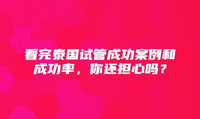 看完泰国试管成功案例和成功率，你还担心吗？