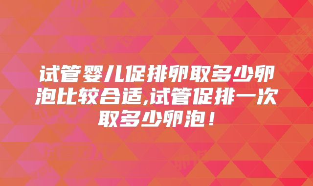 试管婴儿促排卵取多少卵泡比较合适,试管促排一次取多少卵泡!