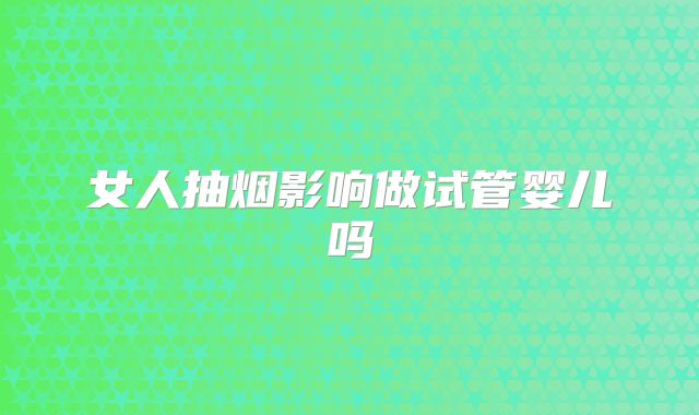 女人抽烟影响做试管婴儿吗