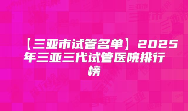 【三亚市试管名单】2025年三亚三代试管医院排行榜