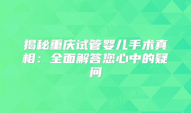 揭秘重庆试管婴儿手术真相：全面解答您心中的疑问