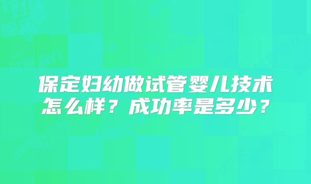 保定妇幼做试管婴儿技术怎么样？成功率是多少？