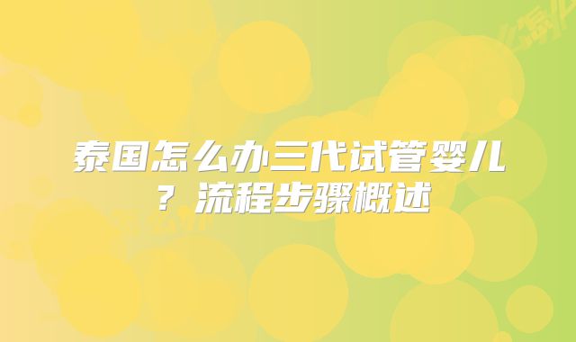 泰国怎么办三代试管婴儿?流程步骤概述