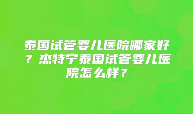 泰国试管婴儿医院哪家好?杰特宁泰国试管婴儿医院怎么样?