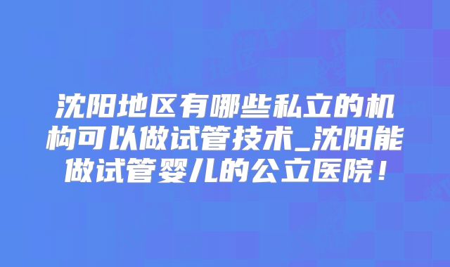 沈阳地区有哪些私立的机构可以做试管技术_沈阳能做试管婴儿的公立医院！