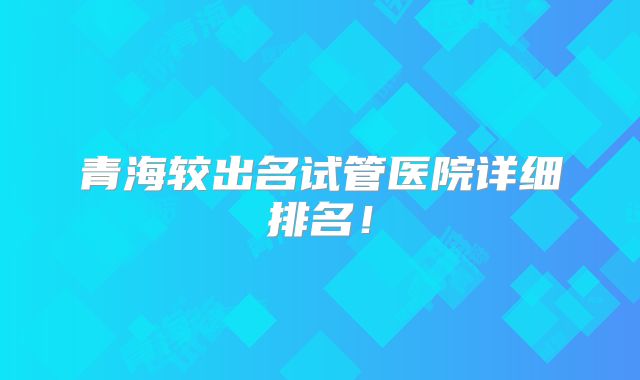 青海较出名试管医院详细排名!