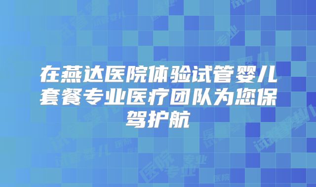 在燕达医院体验试管婴儿套餐专业医疗团队为您保驾护航