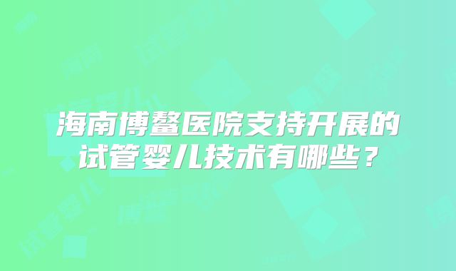 海南博鳌医院支持开展的试管婴儿技术有哪些?
