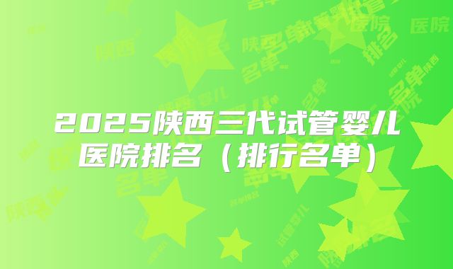 2025陕西三代试管婴儿医院排名(排行名单)