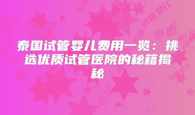 泰国试管婴儿费用一览：挑选优质试管医院的秘籍揭秘