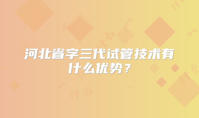 河北省字三代试管技术有什么优势？