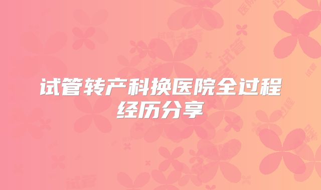 试管转产科换医院全过程经历分享