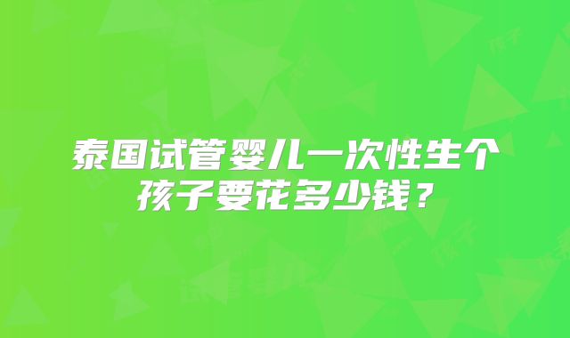 泰国试管婴儿一次性生个孩子要花多少钱?
