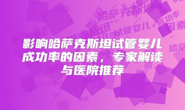 影响哈萨克斯坦试管婴儿成功率的因素,专家解读与医院推荐